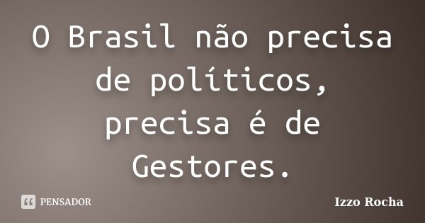 O Brasil não precisa de políticos, precisa é de Gestores.... Frase de Izzo Rocha.