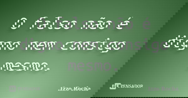 O falso não é digno nem consigo mesmo.... Frase de Izzo Rocha.
