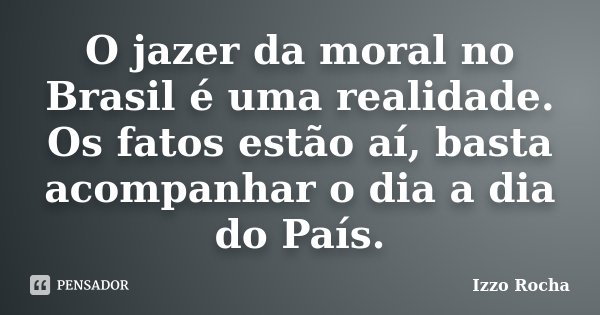 O jazer da moral no Brasil é uma realidade. Os fatos estão aí, basta acompanhar o dia a dia do País.... Frase de Izzo Rocha.
