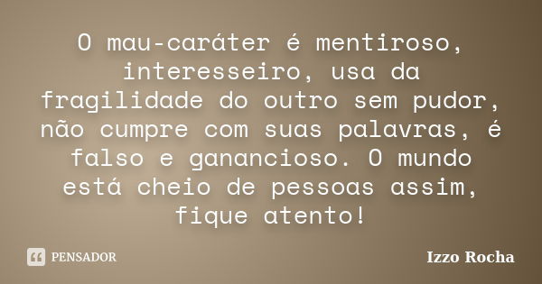 O mau-caráter é mentiroso, interesseiro, usa da fragilidade do outro sem pudor, não cumpre com suas palavras, é falso e ganancioso. O mundo está cheio de pessoa... Frase de Izzo Rocha.