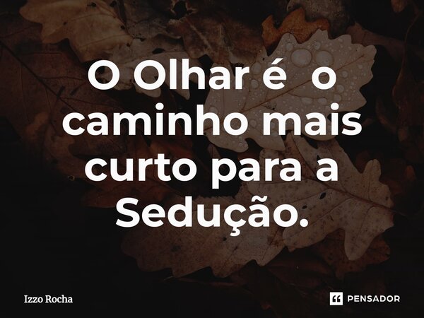 O Olhar é o caminho mais curto para a Sedução.... Frase de Izzo Rocha.