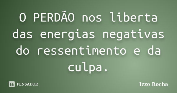 O PERDÃO nos liberta das energias negativas do ressentimento e da culpa.... Frase de Izzo Rocha.