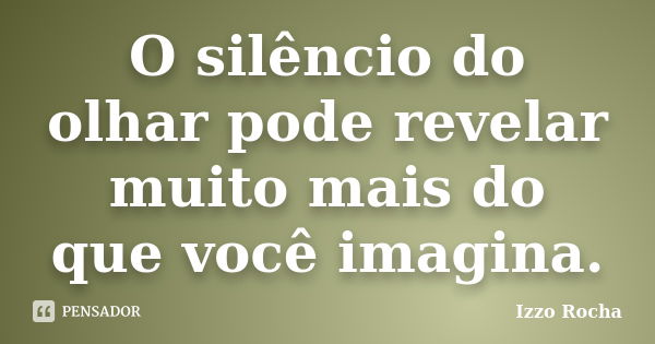 O silêncio do olhar pode revelar muito mais do que você imagina.... Frase de Izzo Rocha.