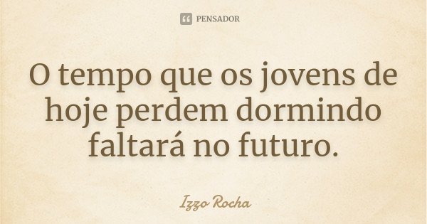 O tempo que os jovens de hoje perdem dormindo faltará no futuro.... Frase de Izzo Rocha.