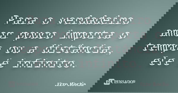 Para o verdadeiro amor pouco importa o tempo ou a distância, ele é infinito.... Frase de Izzo Rocha.