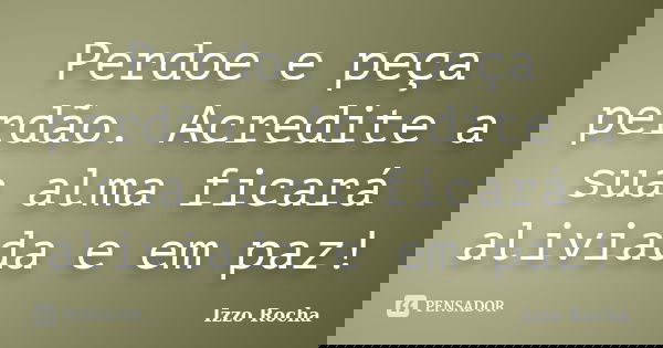 Perdoe e peça perdão. Acredite a sua alma ficará aliviada e em paz!... Frase de Izzo Rocha.