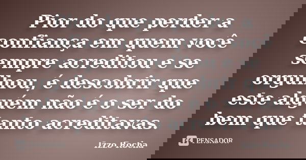 Pior do que perder a confiança em quem você sempre acreditou e se orgulhou, é descobrir que este alguém não é o ser do bem que tanto acreditavas.... Frase de Izzo Rocha.