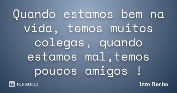 Quando estamos bem na vida, temos muitos colegas, quando estamos mal,temos poucos amigos !... Frase de Izzo Rocha.