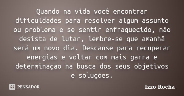 Quando na vida você encontrar dificuldades para resolver algum assunto ou problema e se sentir enfraquecido, não desista de lutar, lembre-se que amanhã será um ... Frase de Izzo Rocha.