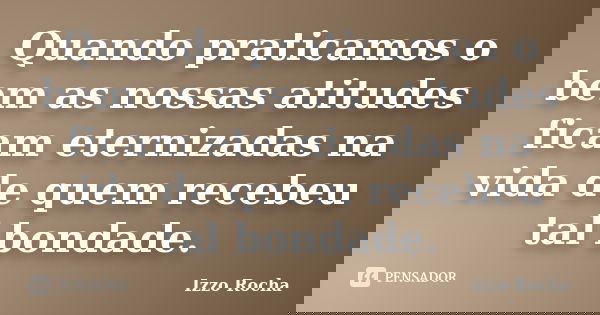 Quando praticamos o bem as nossas atitudes ficam eternizadas na vida de quem recebeu tal bondade.... Frase de Izzo Rocha.