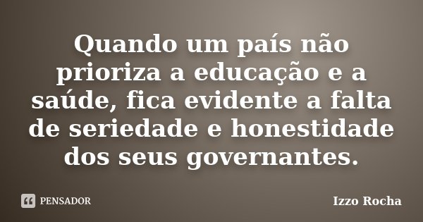 Quando um país não prioriza a educação e a saúde, fica evidente a falta de seriedade e honestidade dos seus governantes.... Frase de Izzo Rocha.