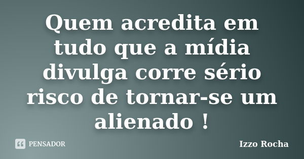 Quem acredita em tudo que a mídia divulga corre sério risco de tornar-se um alienado !... Frase de Izzo Rocha.