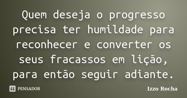 Quem deseja o progresso precisa ter humildade para reconhecer e converter os seus fracassos em lição, para então seguir adiante.... Frase de Izzo Rocha.