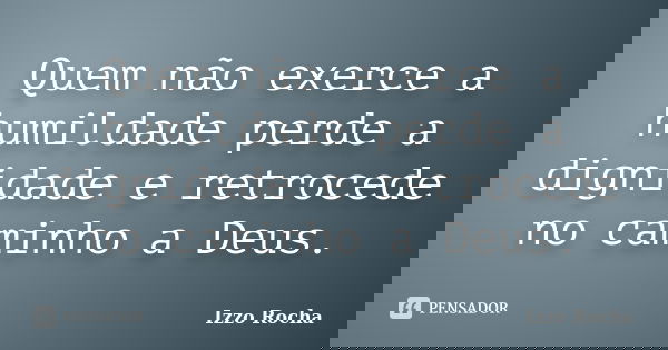 Quem não exerce a humildade perde a dignidade e retrocede no caminho a Deus.... Frase de Izzo Rocha.