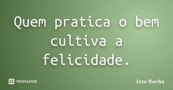 Quem pratica o bem cultiva a felicidade.... Frase de Izzo Rocha.