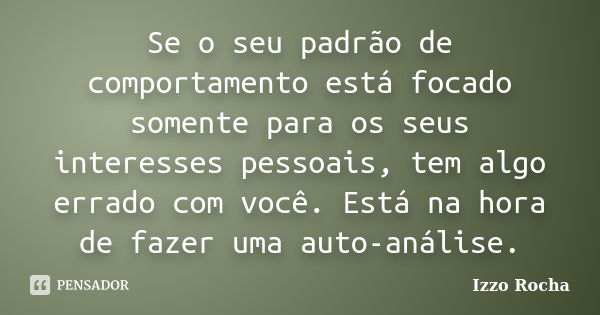 Se o seu padrão de comportamento está focado somente para os seus interesses pessoais, tem algo errado com você. Está na hora de fazer uma auto-análise.... Frase de Izzo Rocha.