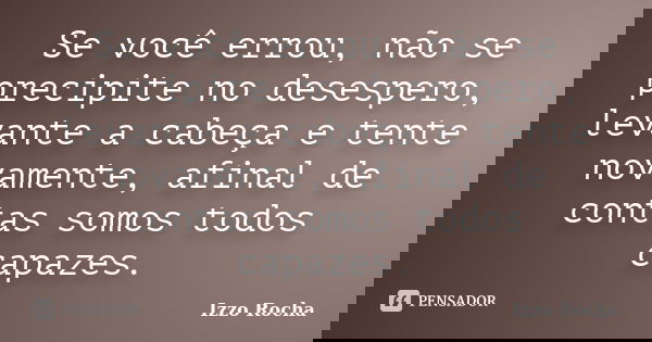 Se você errou, não se precipite no desespero, levante a cabeça e tente novamente, afinal de contas somos todos capazes.... Frase de Izzo Rocha.