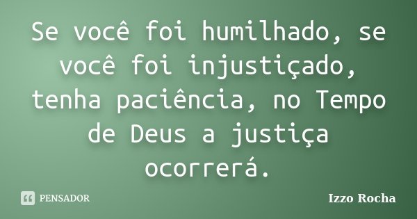 Se você foi humilhado, se você foi injustiçado, tenha paciência, no Tempo de Deus a justiça ocorrerá.... Frase de Izzo Rocha.