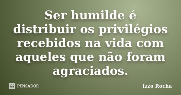 Ser humilde é distribuir os privilégios recebidos na vida com aqueles que não foram agraciados.... Frase de Izzo Rocha.