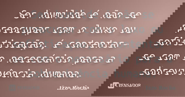 Ser humilde é não se preocupar com o luxo ou sofisticação, é contentar-se com o necessário para a sobrevivência humana.... Frase de Izzo Rocha.