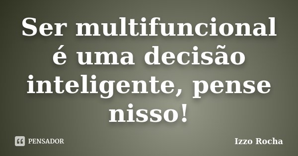 Ser multifuncional é uma decisão inteligente, pense nisso!... Frase de Izzo Rocha.