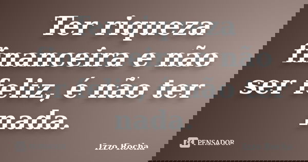 Ter riqueza financeira e não ser feliz, é não ter nada.... Frase de Izzo Rocha.