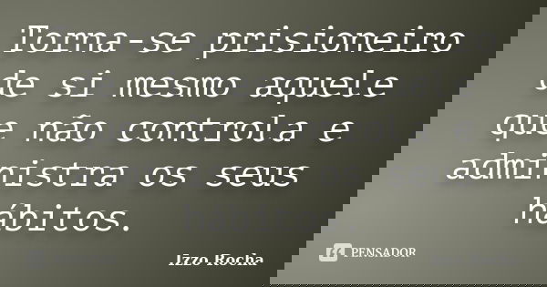 Torna-se prisioneiro de si mesmo aquele que não controla e administra os seus hábitos.... Frase de Izzo Rocha.