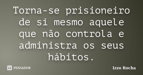 Torna-se prisioneiro de si mesmo aquele que não controla e administra os seus hábitos.... Frase de Izzo Rocha.