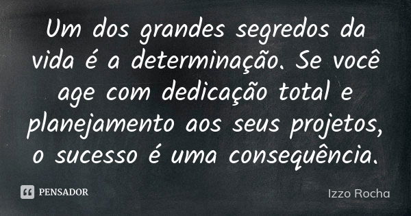 Um dos grandes segredos da vida é a determinação. Se você age com dedicação total e planejamento aos seus projetos, o sucesso é uma consequência.... Frase de Izzo Rocha.