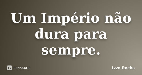 Um Império não dura para sempre.... Frase de Izzo Rocha.