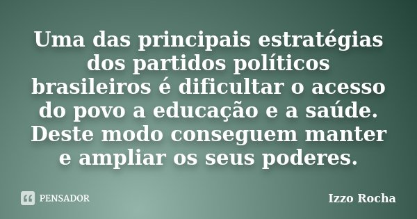 Uma das principais estratégias dos partidos políticos brasileiros é dificultar o acesso do povo a educação e a saúde. Deste modo conseguem manter e ampliar os s... Frase de Izzo Rocha.