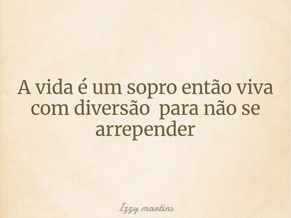 A vida é um sopro então viva com diversão para não se arrepender... Frase de Izzy martins.