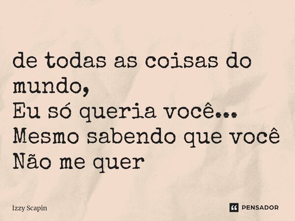 ⁠de todas as coisas do mundo, Eu só queria você... Mesmo sabendo que você Não me quer... Frase de Izzy Scapin.