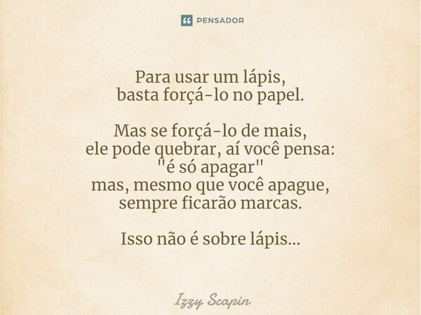 Para usar um lápis, basta forçá-lo no papel. Mas se forçá-lo de mais, ele pode quebrar, aí você pensa: "é só apagar" mas, mesmo que você apague, sempr... Frase de Izzy Scapin.