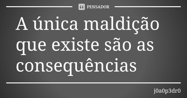 A única maldição que existe são as consequências... Frase de j0a0p3dr0.