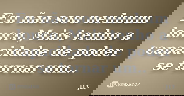 Eu não sou nenhum louco, Mais tenho a capacidade de poder se tornar um..... Frase de J13.