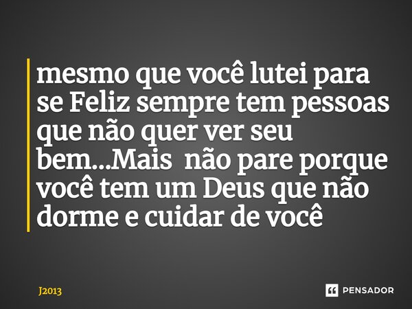 ⁠mesmo que você lutei para se Feliz sempre tem pessoas que não quer ver seu bem...Mais não pare porque você tem um Deus que não dorme e cuidar de você... Frase de J2013.