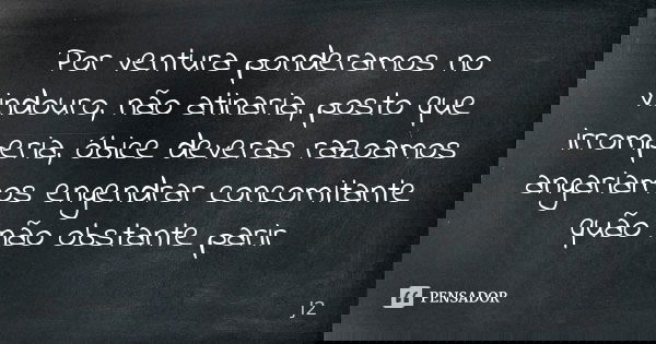 Por ventura ponderamos no vindouro, não atinaria, posto que irromperia, óbice deveras razoamos angariamos engendrar concomitante quão não obstante parir... Frase de J2.