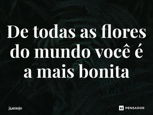 De todas as flores do mundo você é a mais bonita... Frase de j4araujo.