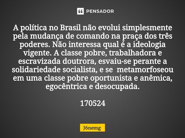 ⁠A política no Brasil não evolui simplesmente pela mudança de comando na praça dos três poderes. Não interessa qual é a ideologia vigente. A classe pobre, traba... Frase de J6nemg.