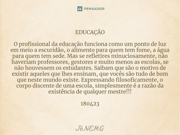 EDUCAÇÃO O profissional da educação funciona como um ponto de luz em meio a escuridão, o alimento para quem tem fome, a água para quem tem sede. Mas se refletir... Frase de J6nemg.