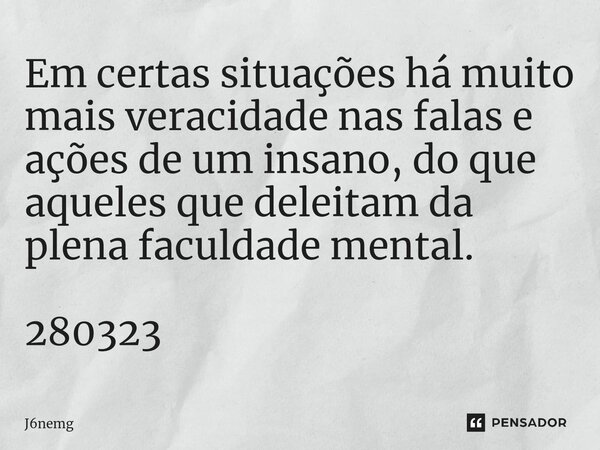 ⁠Em certas situações há muito mais veracidade nas falas e ações de um insano, do que aqueles que deleitam da plena faculdade mental. 280323... Frase de J6nemg.