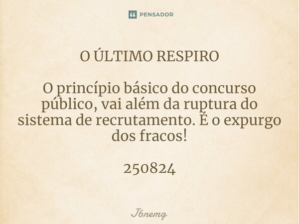 ⁠O ÚLTIMO RESPIRO O princípio básico do concurso público, vai além da ruptura do sistema de recrutamento. É o expurgo dos fracos! 250824... Frase de J6nemg.