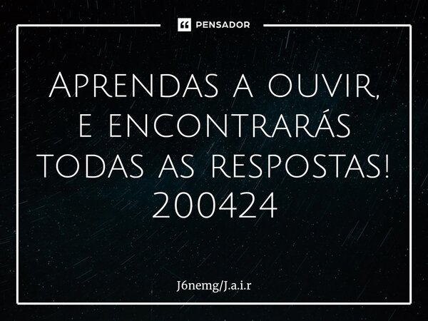 ⁠Aprendas a ouvir, e encontrarás todas as respostas! 200424... Frase de J6nemgJ.a.i.r.