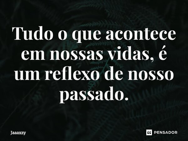 ⁠Tudo o que acontece em nossas vidas, é um reflexo de nosso passado.... Frase de Jaaaxzy.