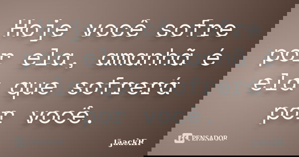 Hoje você sofre por ela, amanhã é ela que sofrerá por você.... Frase de JaackR.