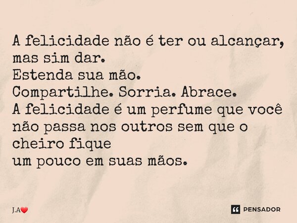 ⁠A felicidade não é ter ou alcançar, mas sim dar. Estenda sua mão. Compartilhe. Sorria. Abrace. A felicidade é um perfume que você não passa nos outros sem que ... Frase de J.A.