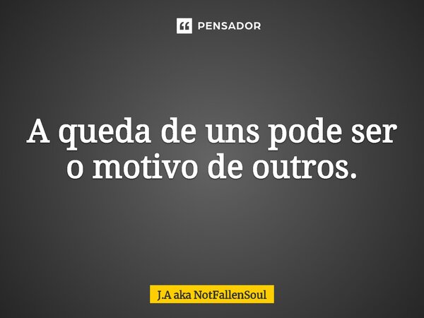 ⁠A queda de uns pode ser o motivo de outros.... Frase de J.A aka NotFallenSoul.
