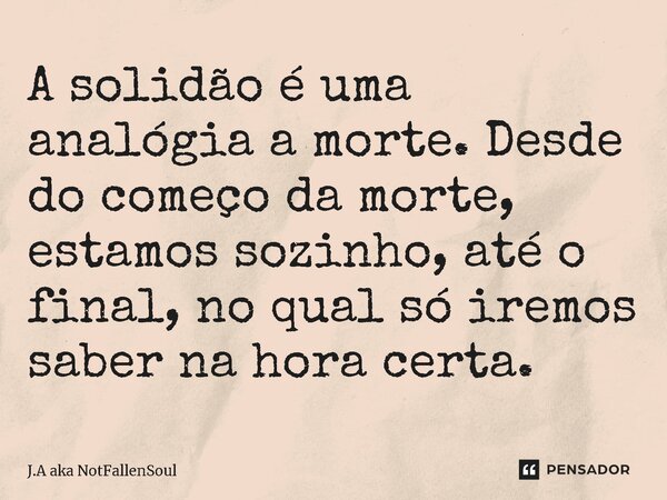 ⁠A solidão é uma analógia a morte. Desde do começo da morte, estamos sozinho, até o final, no qual só iremos saber na hora certa.... Frase de J.A aka NotFallenSoul.