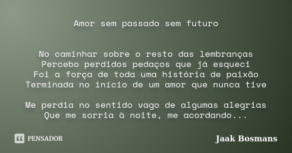 Amor sem passado sem futuro No caminhar sobre o resto das lembranças Percebo perdidos pedaços que já esqueci Foi a força de toda uma história de paixão Terminad... Frase de Jaak Bosmans.